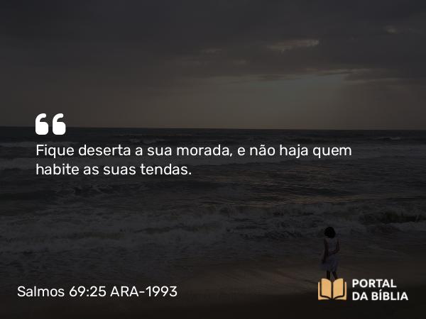 Salmos 69:25 ARA-1993 - Fique deserta a sua morada, e não haja quem habite as suas tendas.