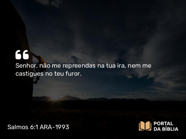 Salmos 6:1 ARA-1993 - Senhor, não me repreendas na tua ira, nem me castigues no teu furor.