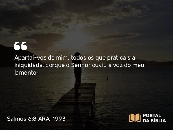 Salmos 6:8 ARA-1993 - Apartai-vos de mim, todos os que praticais a iniquidade, porque o Senhor ouviu a voz do meu lamento;