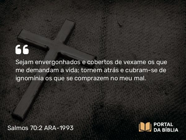 Salmos 70:2 ARA-1993 - Sejam envergonhados e cobertos de vexame os que me demandam a vida; tornem atrás e cubram-se de ignomínia os que se comprazem no meu mal.