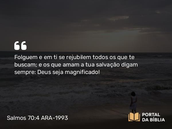 Salmos 70:4-5 ARA-1993 - Folguem e em ti se rejubilem todos os que te buscam; e os que amam a tua salvação digam sempre: Deus seja magnificado!