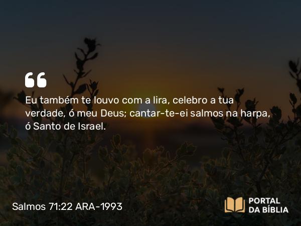 Salmos 71:22 ARA-1993 - Eu também te louvo com a lira, celebro a tua verdade, ó meu Deus; cantar-te-ei salmos na harpa, ó Santo de Israel.