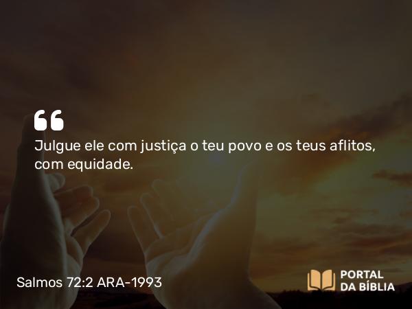 Salmos 72:2 ARA-1993 - Julgue ele com justiça o teu povo e os teus aflitos, com equidade.