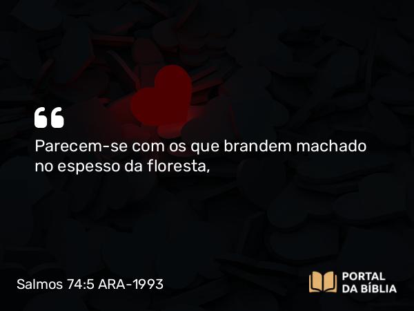 Salmos 74:5 ARA-1993 - Parecem-se com os que brandem machado no espesso da floresta,