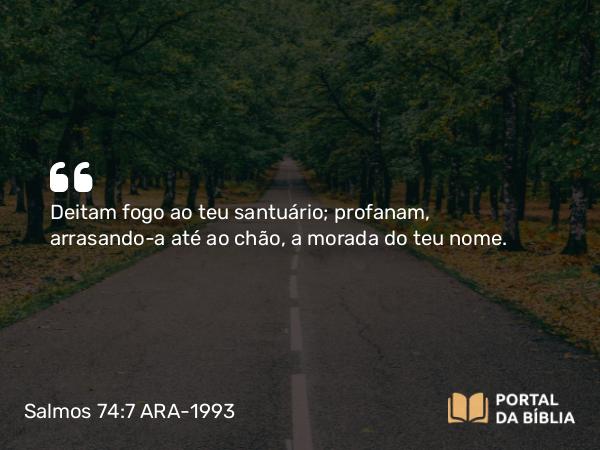 Salmos 74:7 ARA-1993 - Deitam fogo ao teu santuário; profanam, arrasando-a até ao chão, a morada do teu nome.