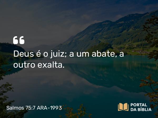 Salmos 75:7 ARA-1993 - Deus é o juiz; a um abate, a outro exalta.