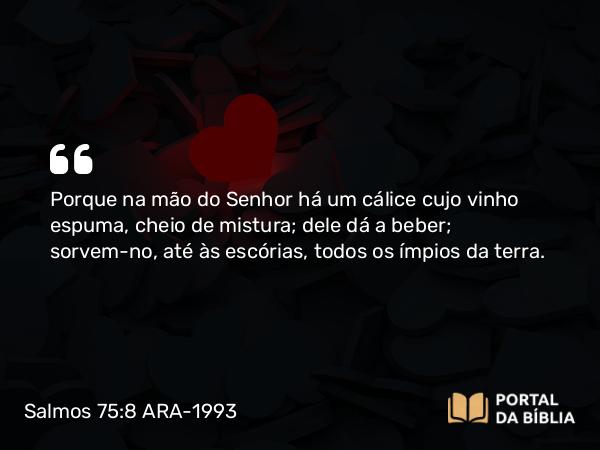 Salmos 75:8 ARA-1993 - Porque na mão do Senhor há um cálice cujo vinho espuma, cheio de mistura; dele dá a beber; sorvem-no, até às escórias, todos os ímpios da terra.