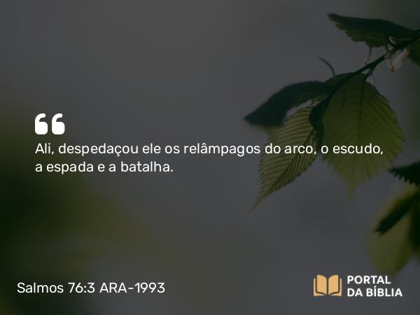 Salmos 76:3 ARA-1993 - Ali, despedaçou ele os relâmpagos do arco, o escudo, a espada e a batalha.