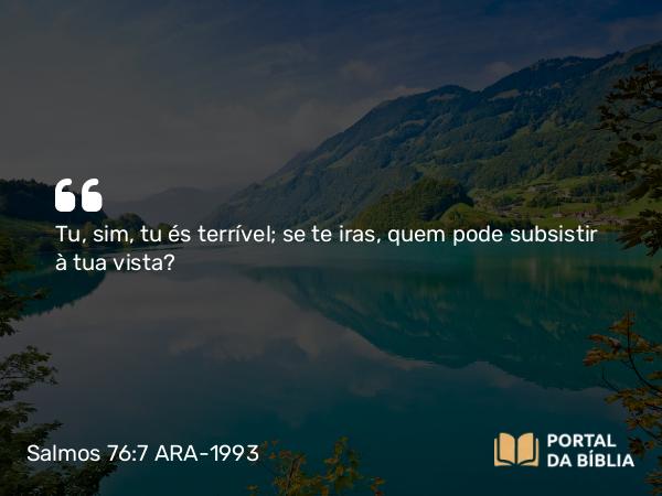 Salmos 76:7 ARA-1993 - Tu, sim, tu és terrível; se te iras, quem pode subsistir à tua vista?