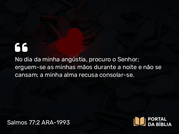 Salmos 77:2 ARA-1993 - No dia da minha angústia, procuro o Senhor; erguem-se as minhas mãos durante a noite e não se cansam; a minha alma recusa consolar-se.