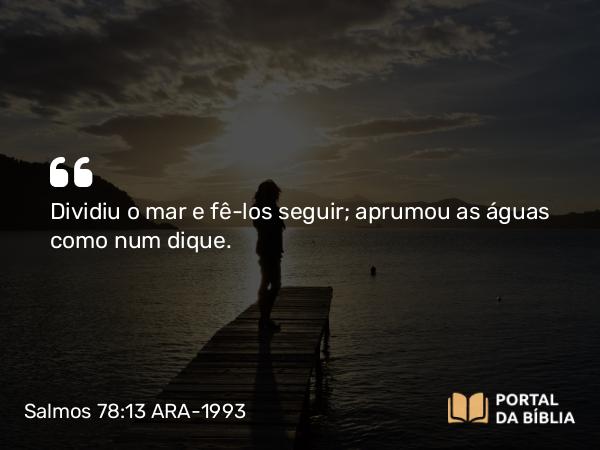 Salmos 78:13 ARA-1993 - Dividiu o mar e fê-los seguir; aprumou as águas como num dique.