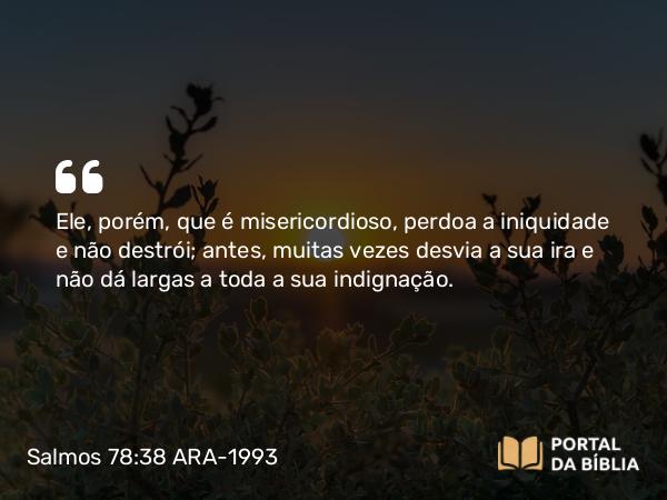 Salmos 78:38 ARA-1993 - Ele, porém, que é misericordioso, perdoa a iniquidade e não destrói; antes, muitas vezes desvia a sua ira e não dá largas a toda a sua indignação.