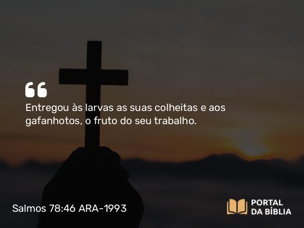 Salmos 78:46 ARA-1993 - Entregou às larvas as suas colheitas e aos gafanhotos, o fruto do seu trabalho.