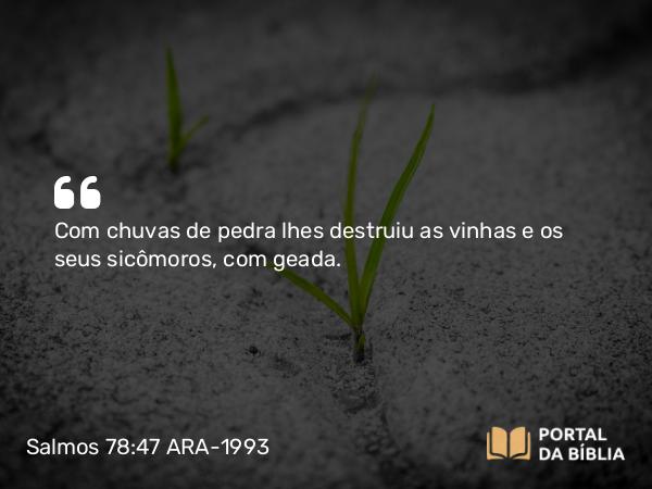 Salmos 78:47 ARA-1993 - Com chuvas de pedra lhes destruiu as vinhas e os seus sicômoros, com geada.