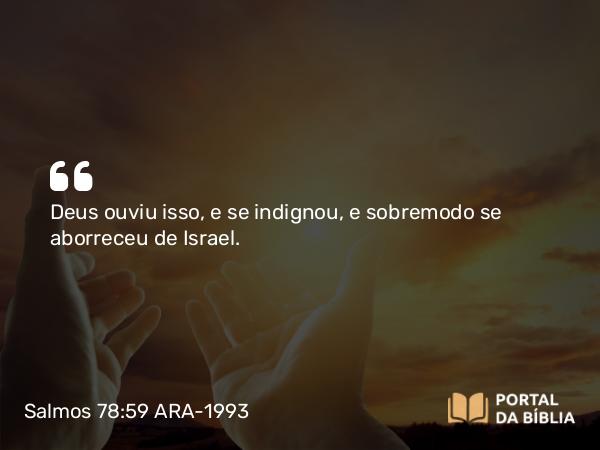 Salmos 78:59 ARA-1993 - Deus ouviu isso, e se indignou, e sobremodo se aborreceu de Israel.