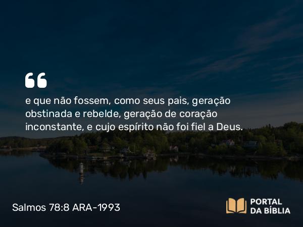 Salmos 78:8 ARA-1993 - e que não fossem, como seus pais, geração obstinada e rebelde, geração de coração inconstante, e cujo espírito não foi fiel a Deus.