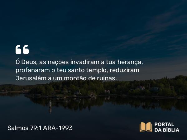 Salmos 79:1 ARA-1993 - Ó Deus, as nações invadiram a tua herança, profanaram o teu santo templo, reduziram Jerusalém a um montão de ruínas.