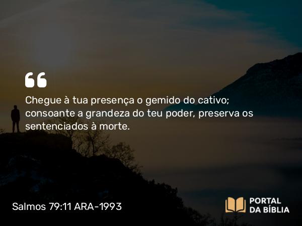 Salmos 79:11 ARA-1993 - Chegue à tua presença o gemido do cativo; consoante a grandeza do teu poder, preserva os sentenciados à morte.