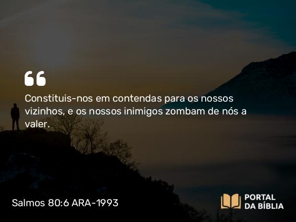 Salmos 80:6 ARA-1993 - Constituis-nos em contendas para os nossos vizinhos, e os nossos inimigos zombam de nós a valer.