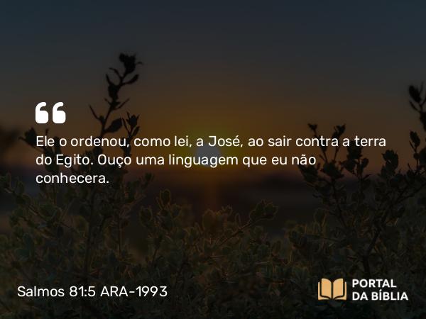 Salmos 81:5 ARA-1993 - Ele o ordenou, como lei, a José, ao sair contra a terra do Egito. Ouço uma linguagem que eu não conhecera.