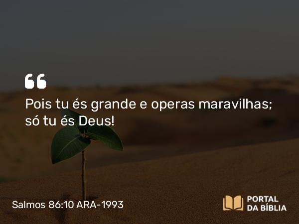 Salmos 86:10 ARA-1993 - Pois tu és grande e operas maravilhas; só tu és Deus!