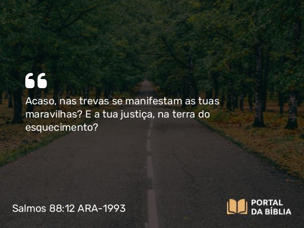 Salmos 88:12 ARA-1993 - Acaso, nas trevas se manifestam as tuas maravilhas? E a tua justiça, na terra do esquecimento?