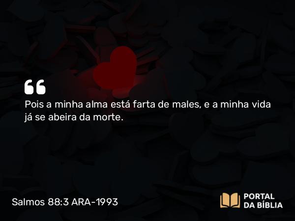 Salmos 88:3 ARA-1993 - Pois a minha alma está farta de males, e a minha vida já se abeira da morte.