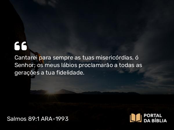 Salmos 89:1 ARA-1993 - Cantarei para sempre as tuas misericórdias, ó Senhor; os meus lábios proclamarão a todas as gerações a tua fidelidade.