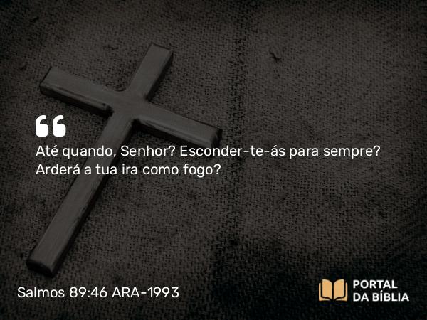 Salmos 89:46 ARA-1993 - Até quando, Senhor? Esconder-te-ás para sempre? Arderá a tua ira como fogo?