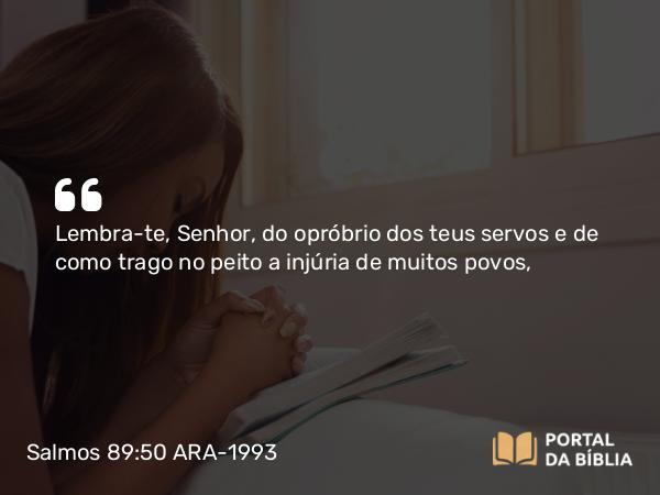 Salmos 89:50-51 ARA-1993 - Lembra-te, Senhor, do opróbrio dos teus servos e de como trago no peito a injúria de muitos povos,