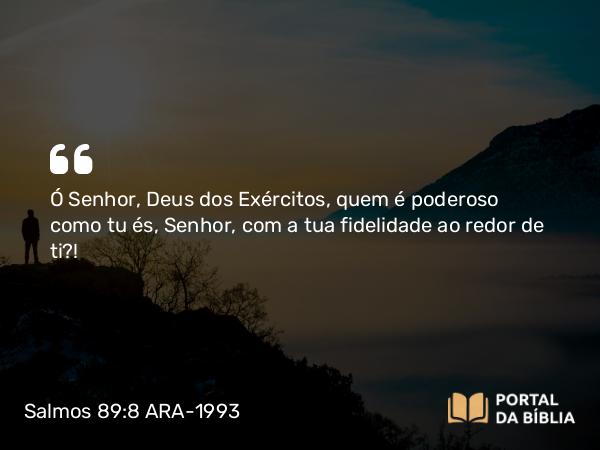 Salmos 89:8 ARA-1993 - Ó Senhor, Deus dos Exércitos, quem é poderoso como tu és, Senhor, com a tua fidelidade ao redor de ti?!