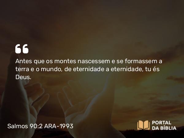 Salmos 90:2 ARA-1993 - Antes que os montes nascessem e se formassem a terra e o mundo, de eternidade a eternidade, tu és Deus.