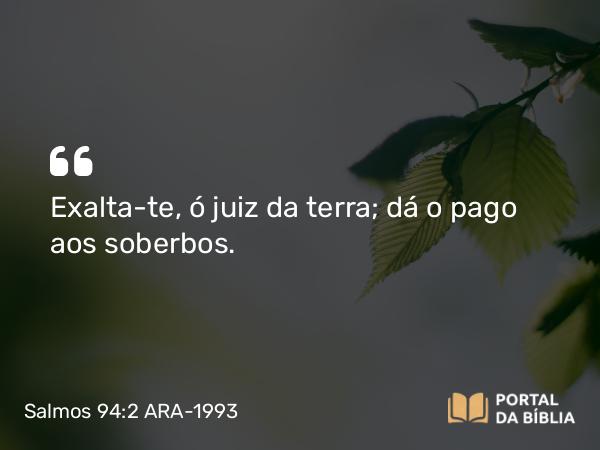 Salmos 94:2 ARA-1993 - Exalta-te, ó juiz da terra; dá o pago aos soberbos.