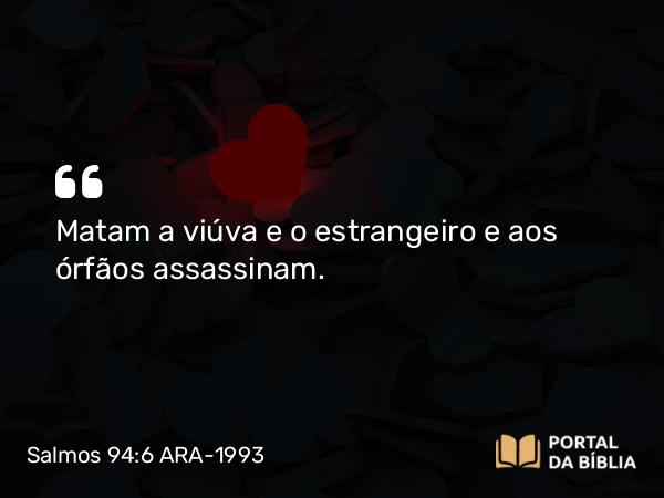 Salmos 94:6 ARA-1993 - Matam a viúva e o estrangeiro e aos órfãos assassinam.