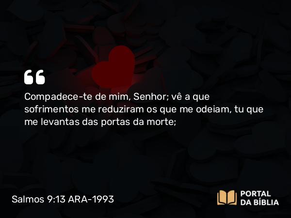 Salmos 9:13 ARA-1993 - Compadece-te de mim, Senhor; vê a que sofrimentos me reduziram os que me odeiam, tu que me levantas das portas da morte;