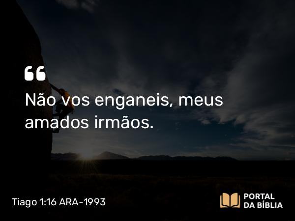 Tiago 1:16 ARA-1993 - Não vos enganeis, meus amados irmãos.