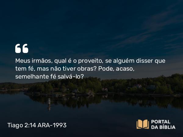 Tiago 2:14-16 ARA-1993 - Meus irmãos, qual é o proveito, se alguém disser que tem fé, mas não tiver obras? Pode, acaso, semelhante fé salvá-lo?