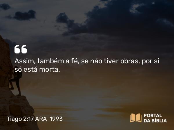 Tiago 2:17 ARA-1993 - Assim, também a fé, se não tiver obras, por si só está morta.