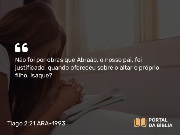 Tiago 2:21 ARA-1993 - Não foi por obras que Abraão, o nosso pai, foi justificado, quando ofereceu sobre o altar o próprio filho, Isaque?