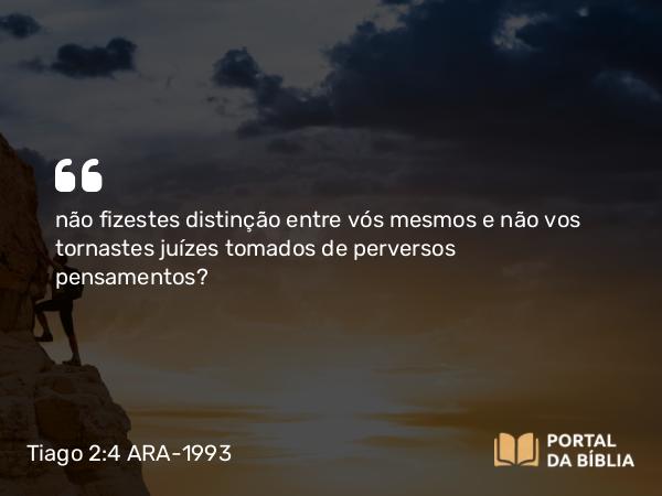 Tiago 2:4 ARA-1993 - não fizestes distinção entre vós mesmos e não vos tornastes juízes tomados de perversos pensamentos?