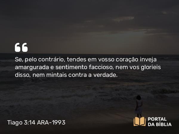 Tiago 3:14 ARA-1993 - Se, pelo contrário, tendes em vosso coração inveja amargurada e sentimento faccioso, nem vos glorieis disso, nem mintais contra a verdade.