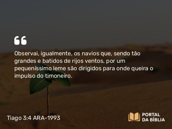 Tiago 3:4 ARA-1993 - Observai, igualmente, os navios que, sendo tão grandes e batidos de rijos ventos, por um pequeníssimo leme são dirigidos para onde queira o impulso do timoneiro.