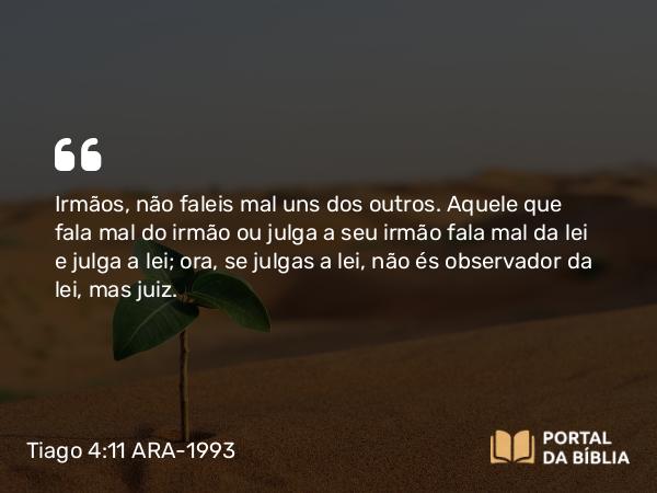 Tiago 4:11-12 ARA-1993 - Irmãos, não faleis mal uns dos outros. Aquele que fala mal do irmão ou julga a seu irmão fala mal da lei e julga a lei; ora, se julgas a lei, não és observador da lei, mas juiz.