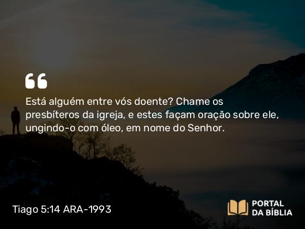 Tiago 5:14 ARA-1993 - Está alguém entre vós doente? Chame os presbíteros da igreja, e estes façam oração sobre ele, ungindo-o com óleo, em nome do Senhor.