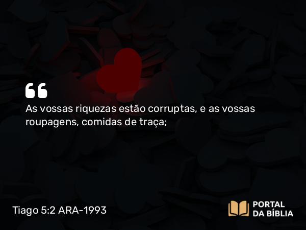 Tiago 5:2 ARA-1993 - As vossas riquezas estão corruptas, e as vossas roupagens, comidas de traça;