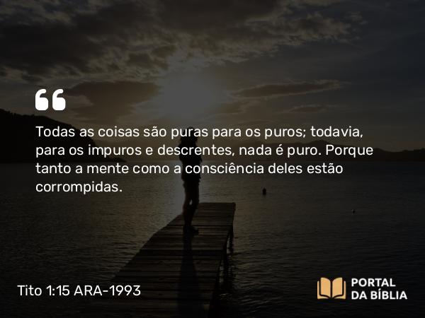 Tito 1:15-16 ARA-1993 - Todas as coisas são puras para os puros; todavia, para os impuros e descrentes, nada é puro. Porque tanto a mente como a consciência deles estão corrompidas.