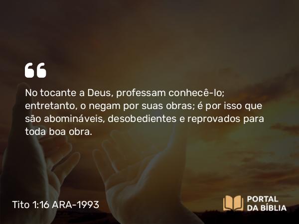 Tito 1:16 ARA-1993 - No tocante a Deus, professam conhecê-lo; entretanto, o negam por suas obras; é por isso que são abomináveis, desobedientes e reprovados para toda boa obra.