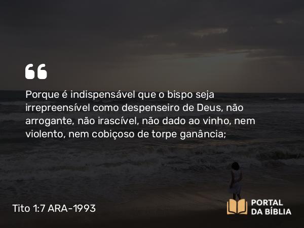 Tito 1:7 ARA-1993 - Porque é indispensável que o bispo seja irrepreensível como despenseiro de Deus, não arrogante, não irascível, não dado ao vinho, nem violento, nem cobiçoso de torpe ganância;