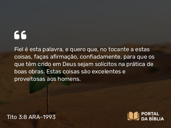 Tito 3:8 ARA-1993 - Fiel é esta palavra, e quero que, no tocante a estas coisas, faças afirmação, confiadamente, para que os que têm crido em Deus sejam solícitos na prática de boas obras. Estas coisas são excelentes e proveitosas aos homens.