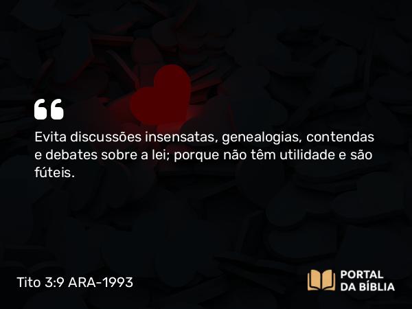 Tito 3:9 ARA-1993 - Evita discussões insensatas, genealogias, contendas e debates sobre a lei; porque não têm utilidade e são fúteis.